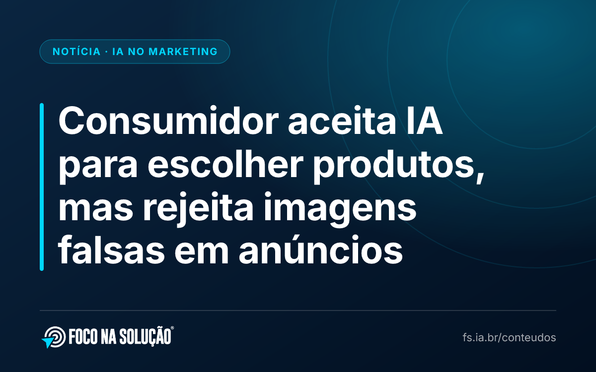 Consumidor aceita IA para escolher produtos, mas rejeita imagens falsas em anúncios